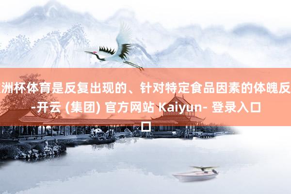 欧洲杯体育是反复出现的、针对特定食品因素的体魄反馈-开云 (集团) 官方网站 Kaiyun- 登录入口