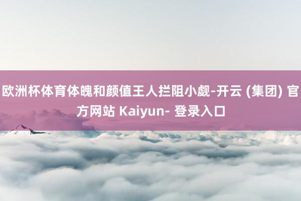 欧洲杯体育体魄和颜值王人拦阻小觑-开云 (集团) 官方网站 Kaiyun- 登录入口