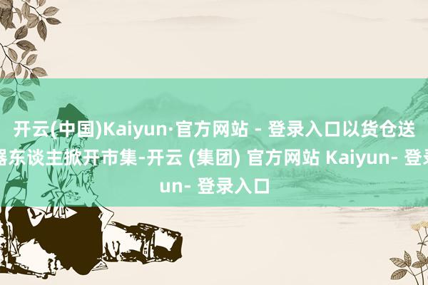 开云(中国)Kaiyun·官方网站 - 登录入口以货仓送餐机器东谈主掀开市集-开云 (集团) 官方网站 Kaiyun- 登录入口