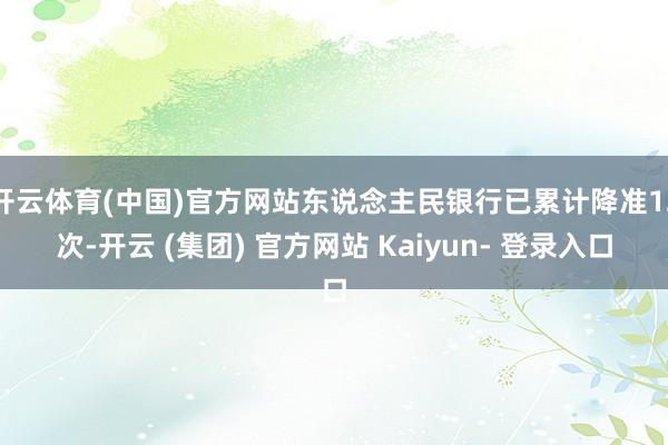 开云体育(中国)官方网站东说念主民银行已累计降准12次-开云 (集团) 官方网站 Kaiyun- 登录入口