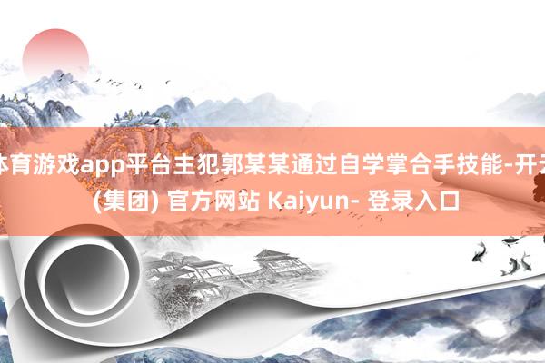 体育游戏app平台主犯郭某某通过自学掌合手技能-开云 (集团) 官方网站 Kaiyun- 登录入口