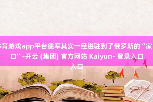 体育游戏app平台德军其实一经进驻到了俄罗斯的“家门口”-开云 (集团) 官方网站 Kaiyun- 登录入口