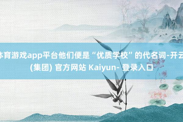 体育游戏app平台他们便是“优质学校”的代名词-开云 (集团) 官方网站 Kaiyun- 登录入口