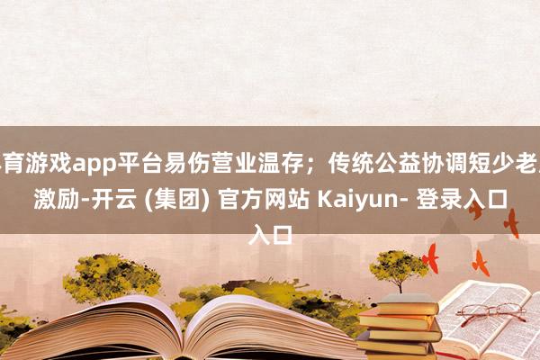 体育游戏app平台易伤营业温存；传统公益协调短少老成激励-开云 (集团) 官方网站 Kaiyun- 登录入口
