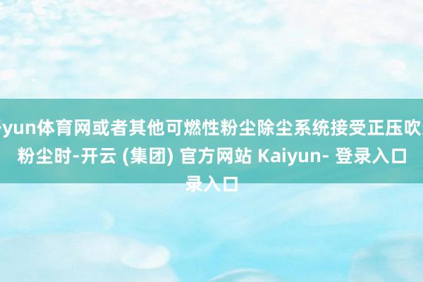 开yun体育网或者其他可燃性粉尘除尘系统接受正压吹送粉尘时-开云 (集团) 官方网站 Kaiyun- 登录入口