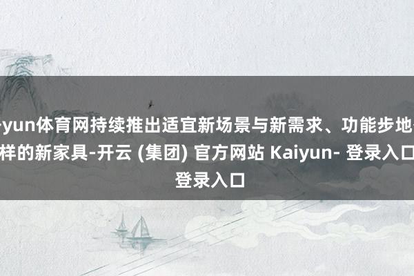 开yun体育网持续推出适宜新场景与新需求、功能步地各样的新家具-开云 (集团) 官方网站 Kaiyun- 登录入口
