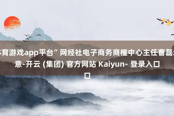 体育游戏app平台”网经社电子商务商榷中心主任曹磊示意-开云 (集团) 官方网站 Kaiyun- 登录入口