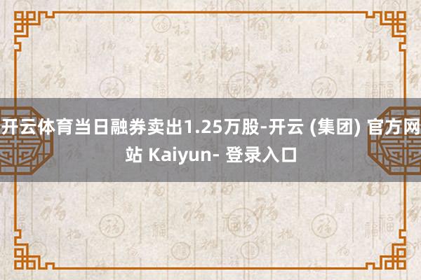 开云体育当日融券卖出1.25万股-开云 (集团) 官方网站 Kaiyun- 登录入口