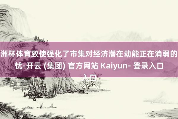 欧洲杯体育致使强化了市集对经济潜在动能正在消弱的担忧-开云 (集团) 官方网站 Kaiyun- 登录入口