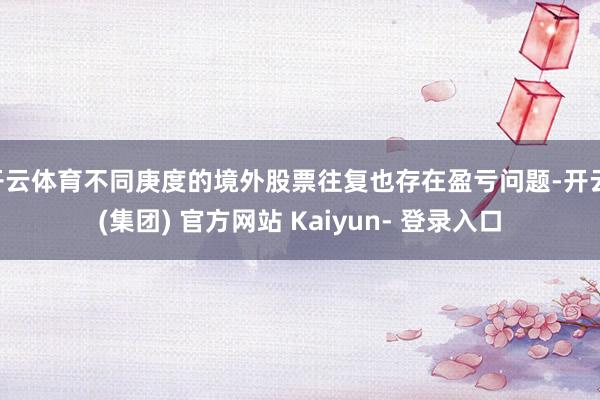 开云体育不同庚度的境外股票往复也存在盈亏问题-开云 (集团) 官方网站 Kaiyun- 登录入口