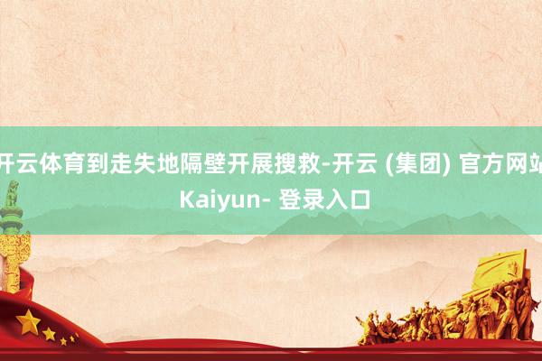 开云体育到走失地隔壁开展搜救-开云 (集团) 官方网站 Kaiyun- 登录入口