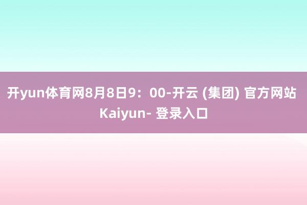 开yun体育网　　8月8日9：00-开云 (集团) 官方网站 Kaiyun- 登录入口