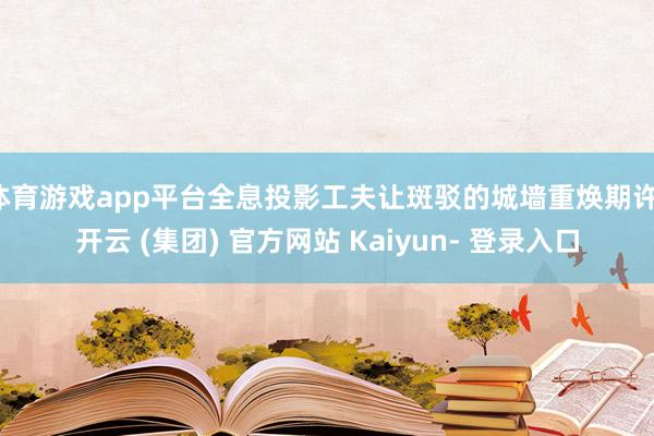 体育游戏app平台全息投影工夫让斑驳的城墙重焕期许-开云 (集团) 官方网站 Kaiyun- 登录入口