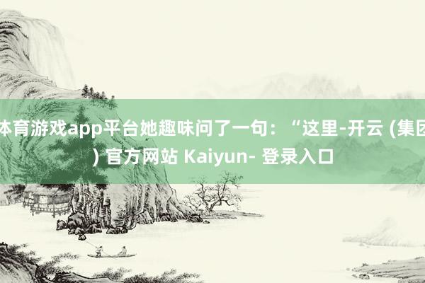 体育游戏app平台她趣味问了一句：“这里-开云 (集团) 官方网站 Kaiyun- 登录入口