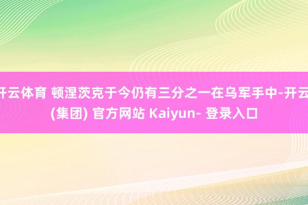 开云体育 顿涅茨克于今仍有三分之一在乌军手中-开云 (集团) 官方网站 Kaiyun- 登录入口