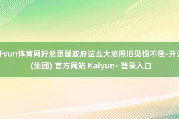 开yun体育网好意思国政府这么大意照旧见惯不怪-开云 (集团) 官方网站 Kaiyun- 登录入口