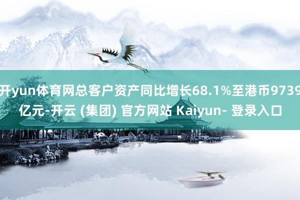 开yun体育网总客户资产同比增长68.1%至港币9739亿元-开云 (集团) 官方网站 Kaiyun- 登录入口