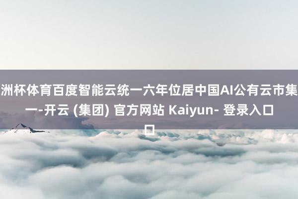 欧洲杯体育百度智能云统一六年位居中国AI公有云市集第一-开云 (集团) 官方网站 Kaiyun- 登录入口