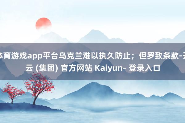 体育游戏app平台乌克兰难以执久防止；但罗致条款-开云 (集团) 官方网站 Kaiyun- 登录入口