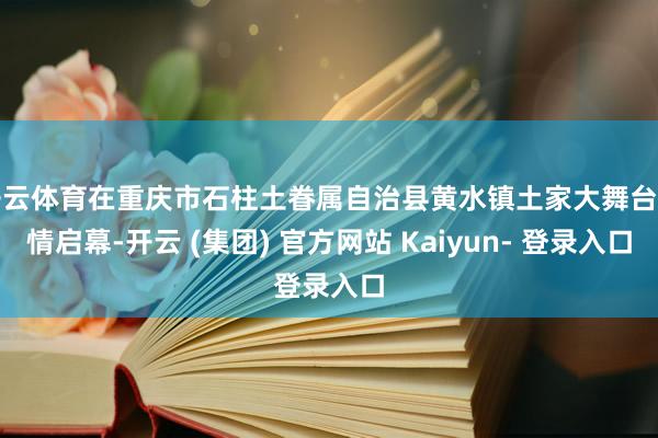 开云体育在重庆市石柱土眷属自治县黄水镇土家大舞台温情启幕-开云 (集团) 官方网站 Kaiyun- 登录入口