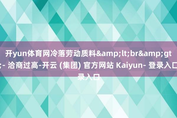开yun体育网冷落劳动质料<br>- 洽商过高-开云 (集团) 官方网站 Kaiyun- 登录入口