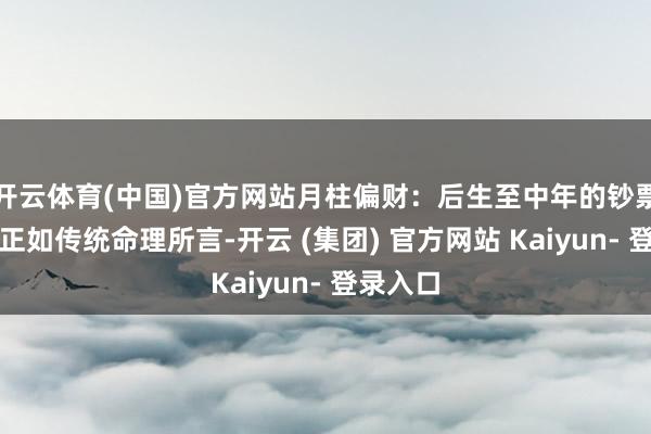 开云体育(中国)官方网站月柱偏财:后生至中年的钞票爆发期正如传统命理所言-开云 (集团) 官方网站 Kaiyun- 登录入口
