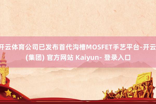 开云体育公司已发布首代沟槽MOSFET手艺平台-开云 (集团) 官方网站 Kaiyun- 登录入口
