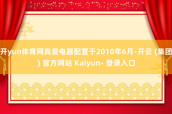 开yun体育网真爱电器配置于2010年6月-开云 (集团) 官方网站 Kaiyun- 登录入口