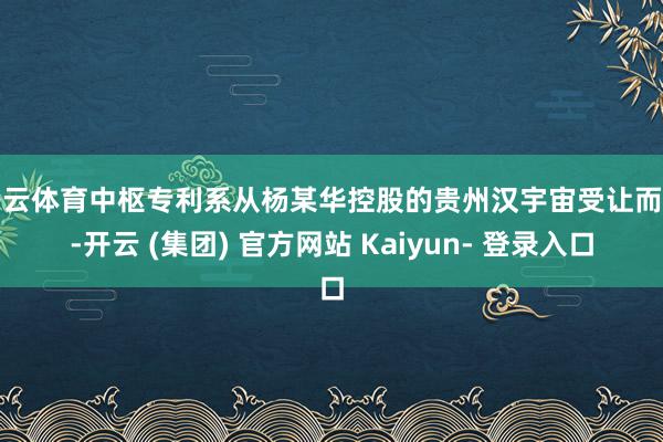 开云体育中枢专利系从杨某华控股的贵州汉宇宙受让而得-开云 (集团) 官方网站 Kaiyun- 登录入口