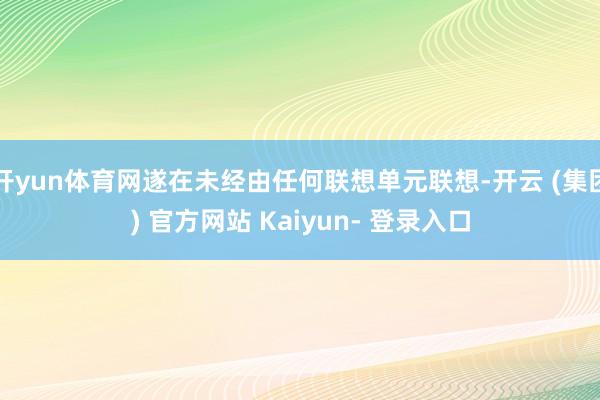 开yun体育网遂在未经由任何联想单元联想-开云 (集团) 官方网站 Kaiyun- 登录入口