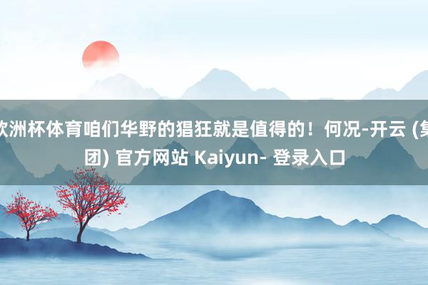 欧洲杯体育咱们华野的猖狂就是值得的！何况-开云 (集团) 官方网站 Kaiyun- 登录入口
