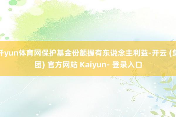 开yun体育网保护基金份额握有东说念主利益-开云 (集团) 官方网站 Kaiyun- 登录入口