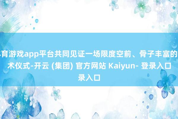 体育游戏app平台共同见证一场限度空前、骨子丰富的艺术仪式-开云 (集团) 官方网站 Kaiyun- 登录入口