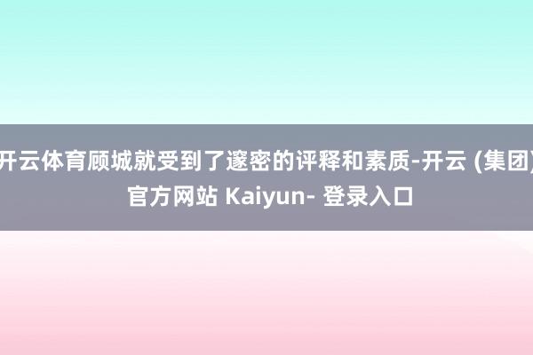 开云体育顾城就受到了邃密的评释和素质-开云 (集团) 官方网站 Kaiyun- 登录入口