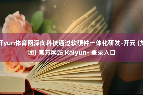 开yun体育网深向科技通过软硬件一体化研发-开云 (集团) 官方网站 Kaiyun- 登录入口