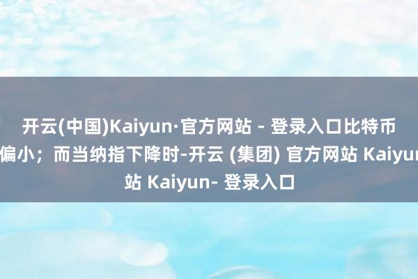 开云(中国)Kaiyun·官方网站 - 登录入口比特币的涨幅昭着偏小;而当纳指下降时-开云 (集团) 官方网站 Kaiyun- 登录入口
