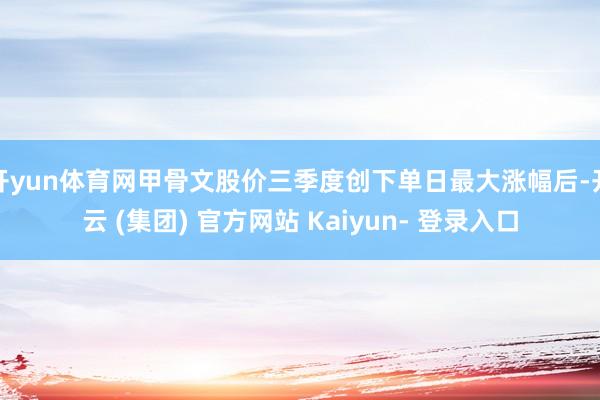 开yun体育网甲骨文股价三季度创下单日最大涨幅后-开云 (集团) 官方网站 Kaiyun- 登录入口