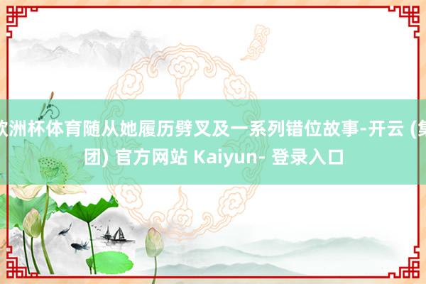 欧洲杯体育随从她履历劈叉及一系列错位故事-开云 (集团) 官方网站 Kaiyun- 登录入口