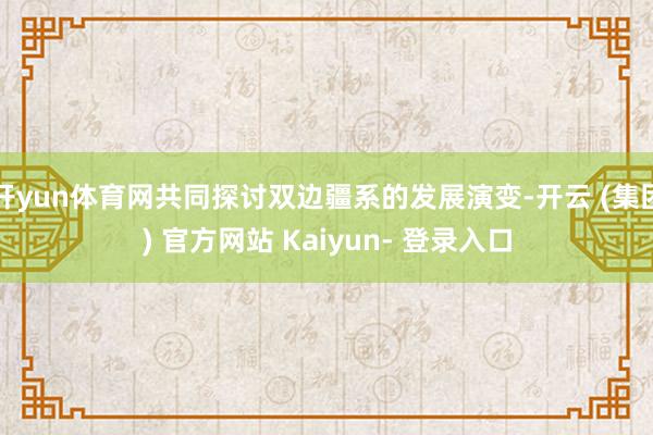 开yun体育网共同探讨双边疆系的发展演变-开云 (集团) 官方网站 Kaiyun- 登录入口