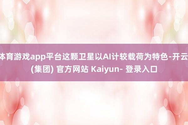 体育游戏app平台这颗卫星以AI计较载荷为特色-开云 (集团) 官方网站 Kaiyun- 登录入口