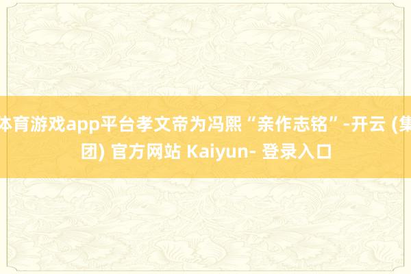 体育游戏app平台孝文帝为冯熙“亲作志铭”-开云 (集团) 官方网站 Kaiyun- 登录入口