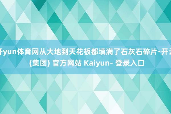 开yun体育网从大地到天花板都填满了石灰石碎片-开云 (集团) 官方网站 Kaiyun- 登录入口