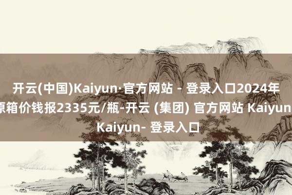 开云(中国)Kaiyun·官方网站 - 登录入口2024年飞天茅台原箱价钱报2335元/瓶-开云 (集团) 官方网站 Kaiyun- 登录入口