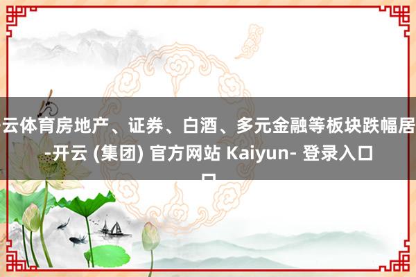 开云体育房地产、证券、白酒、多元金融等板块跌幅居前-开云 (集团) 官方网站 Kaiyun- 登录入口