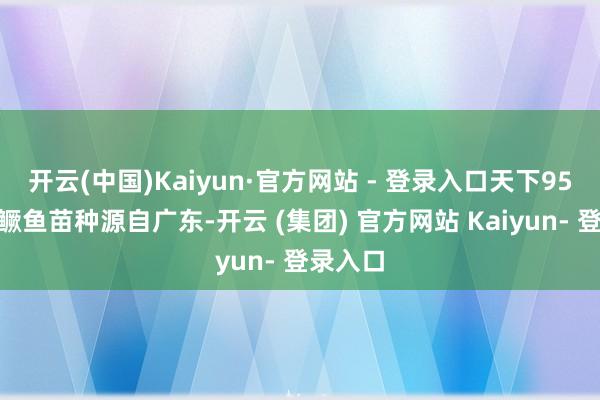 开云(中国)Kaiyun·官方网站 - 登录入口天下95%以上鳜鱼苗种源自广东-开云 (集团) 官方网站 Kaiyun- 登录入口