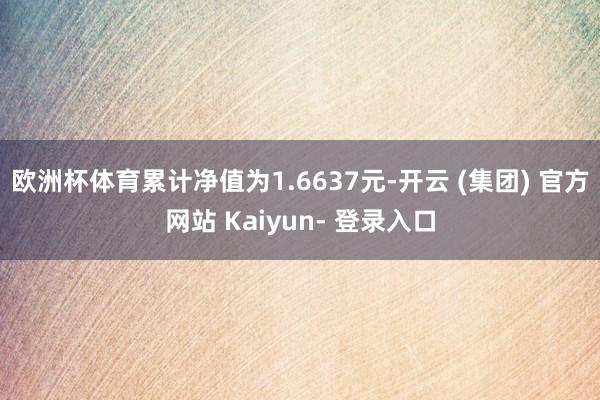 欧洲杯体育累计净值为1.6637元-开云 (集团) 官方网站 Kaiyun- 登录入口