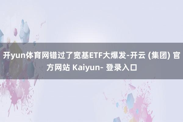 开yun体育网错过了宽基ETF大爆发-开云 (集团) 官方网站 Kaiyun- 登录入口