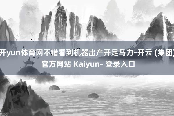 开yun体育网不错看到机器出产开足马力-开云 (集团) 官方网站 Kaiyun- 登录入口