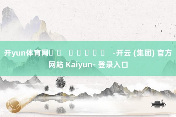 开yun体育网		  					  -开云 (集团) 官方网站 Kaiyun- 登录入口