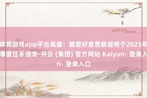 体育游戏app平台高盛：瞻望好意思联储将于2025年一季度住手缩表-开云 (集团) 官方网站 Kaiyun- 登录入口